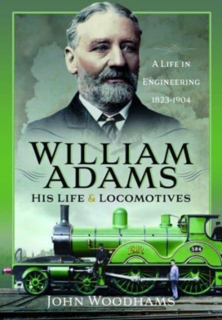William Adams: His Life and Locomotives - A Life in Engineering 1823-1904