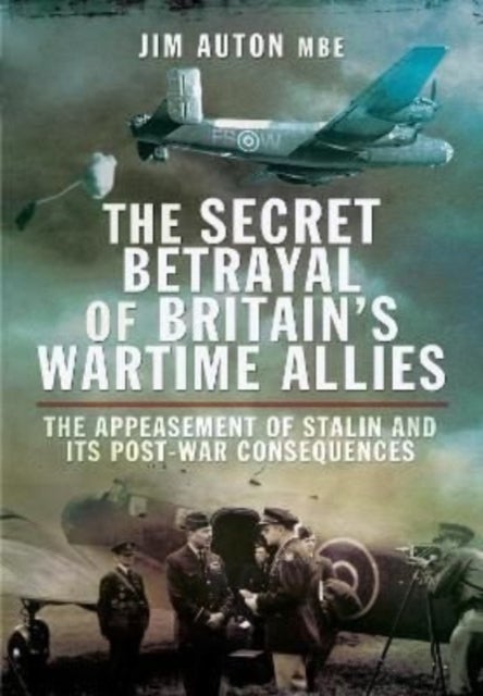 The Secret Betrayal of Britain's Wartime Allies - The Appeasement of Stalin and its Post-War Consequences