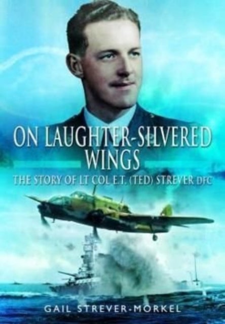 On Laughter-Silvered Wings - The Story of Lt. Col. E.T (Ted) Strever D.F.C