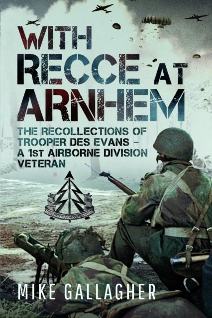 With Recce at Arnhem - The Recollections of Trooper Des Evans - A 1st Airborne Division Veteran