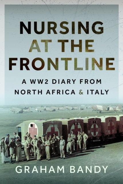 Nursing at the Frontline - A WW2 Diary from North Africa and Italy
