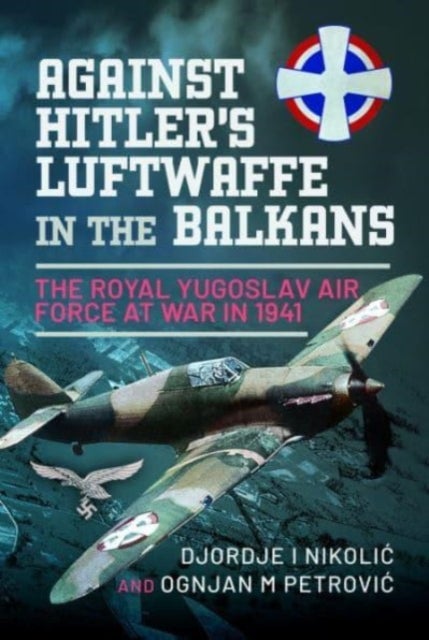 Against Hitler's Luftwaffe in the Balkans - The Royal Yugoslav Air Force at War in 1941