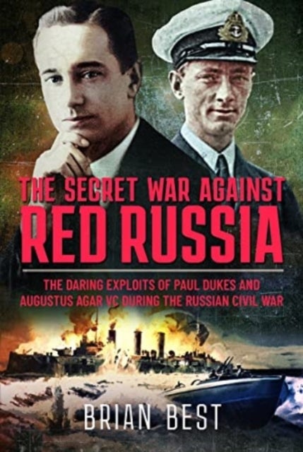 The Secret War Against Red Russia - The Daring Exploits of Paul Dukes and Augustus Agar VC During the Russian Civil War