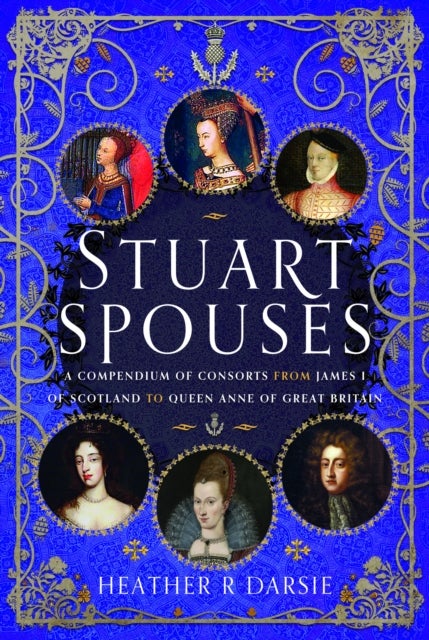 Stuart Spouses - A Compendium of Consorts from James I of Scotland to Queen Anne of Great Britain