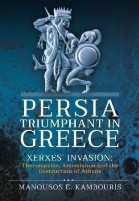 Persia Triumphant in Greece - Xerxes' Invasion: Thermopylae, Artemisium and the Destruction of Athens