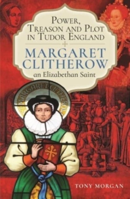 Power, Treason and Plot in Tudor England - Margaret Clitherow, an Elizabethan Saint