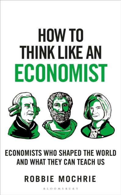 How to Think Like an Economist - Great Economists Who Shaped the World and What They Can Teach Us