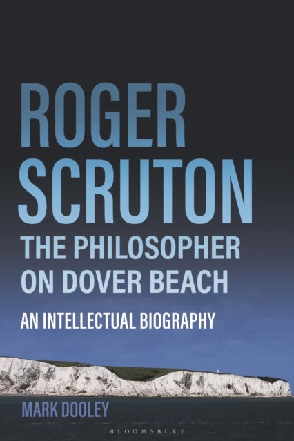 Roger Scruton: The Philosopher on Dover Beach - An Intellectual Biography