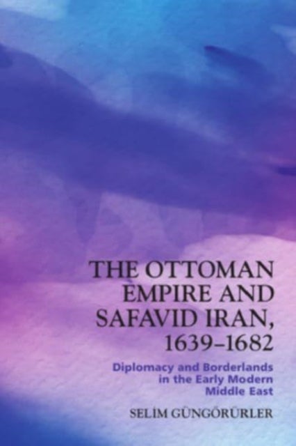 The Ottoman Empire and Safavid Iran, 1639-1682 - Diplomacy and Borderlands in the Early Modern Middle East