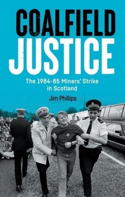 Coalfield Justice - The 1984-85 Miners' Strike in Scotland
