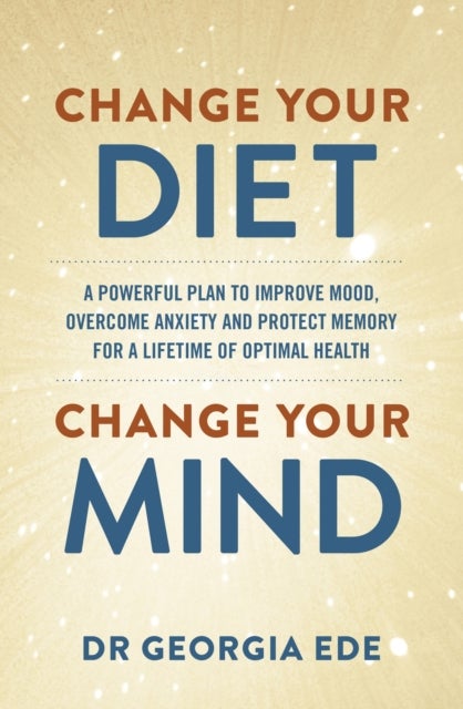 Change Your Diet, Change Your Mind - A powerful plan to improve mood, overcome anxiety and protect memory for a lifetime of optimal menta