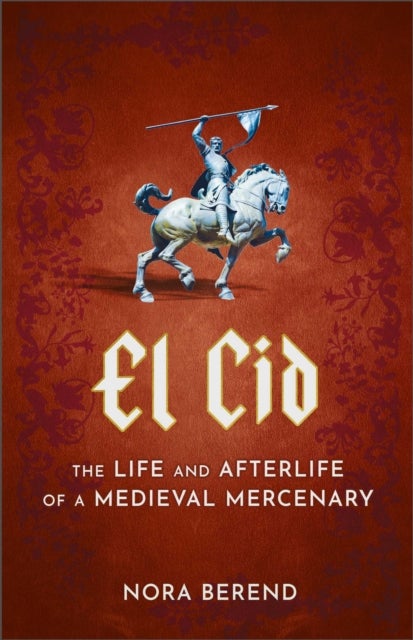 El Cid - The Life and Afterlife of a Medieval Mercenary