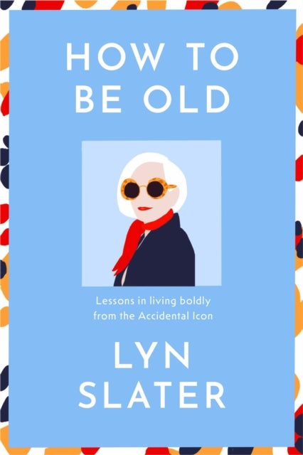 How to Be Old - Lessons in living boldly from the Accidental Icon