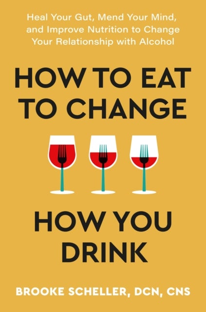 How to Eat to Change How You Drink - Heal Your Gut, Mend Your Mind and Improve Nutrition to Change Your Relationship with Alcohol