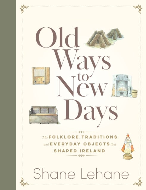 Old Ways to New Days - The Folklore, Traditions and Everyday Objects that Shaped Ireland
