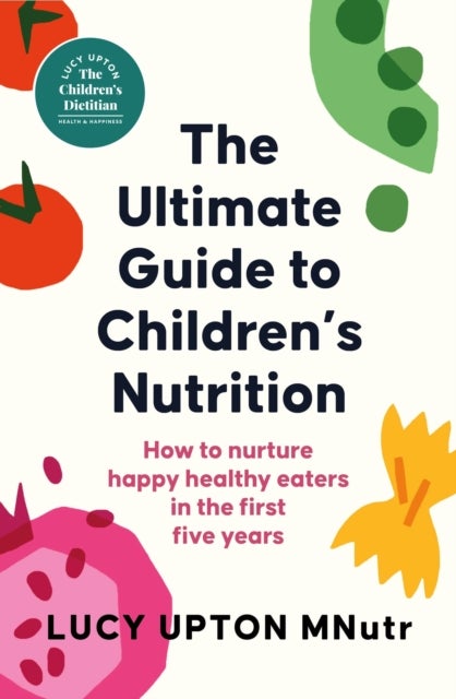 The Ultimate Guide to Children's Nutrition - How to nurture happy, healthy eaters in the first five years