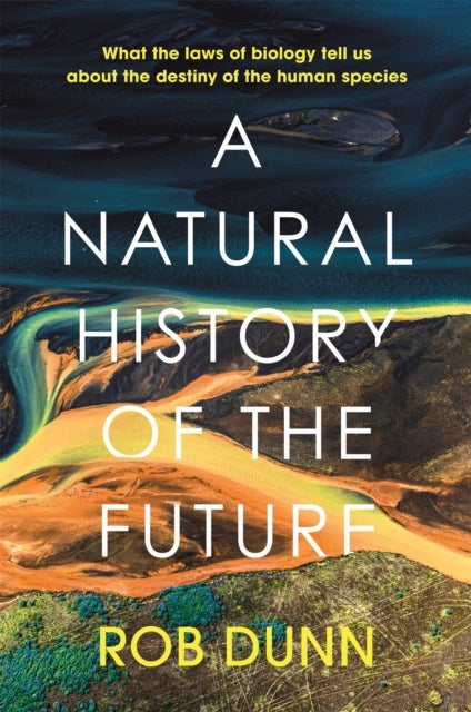 A Natural History of the Future - What the Laws of Biology Tell Us About the Destiny of the Human Species