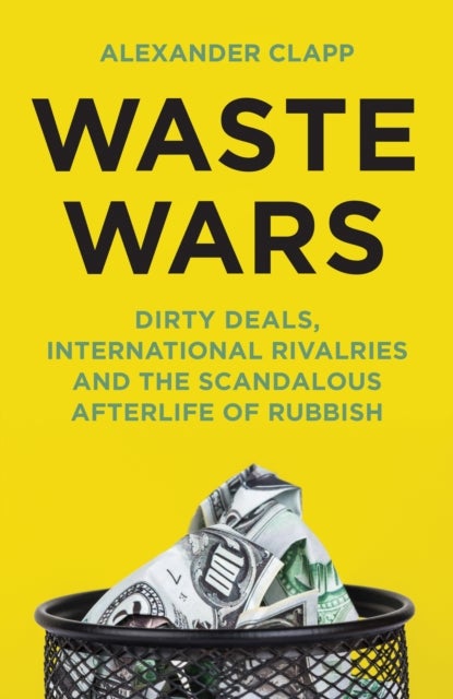 Waste Wars - Dirty Deals, International Rivalries and the Scandalous Afterlife of Rubbish