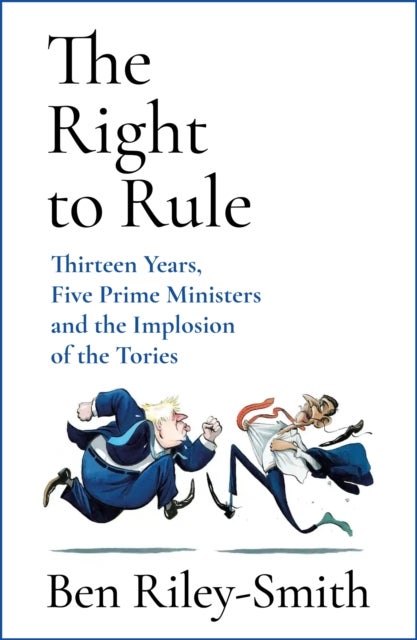 The Right to Rule - Thirteen Years, Five Prime Ministers and the Implosion of the Tories