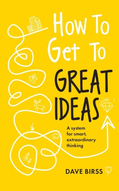 How to Get to Great Ideas - A system for smart, extraordinary thinking