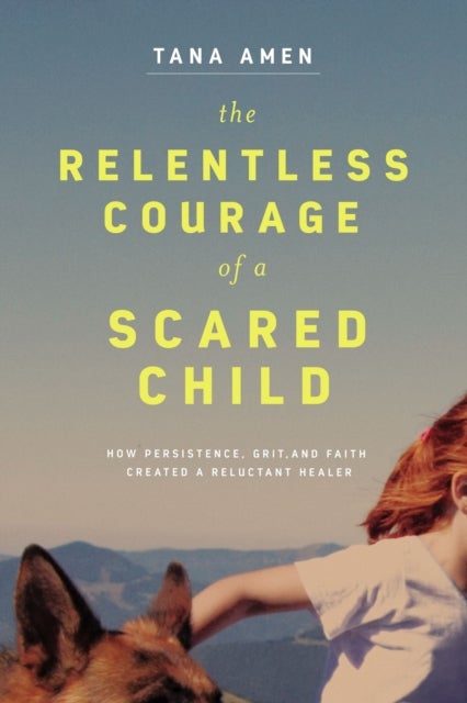 The Relentless Courage of a Scared Child - How Persistence, Grit, and Faith Created a Reluctant Healer