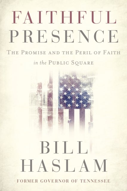 Faithful Presence - The Promise and the Peril of Faith in the Public Square