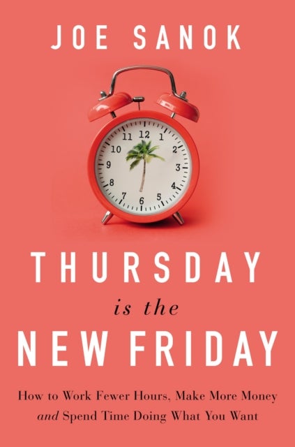Thursday is the New Friday - How to Work Fewer Hours, Make More Money, and Spend Time Doing What You Want
