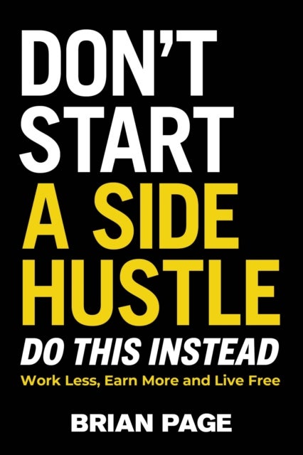 Don't Start a Side Hustle! - Work Less, Earn More, and Live Free