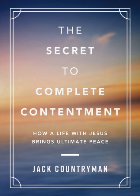 The Secret to Complete Contentment - How a Life with Jesus Brings Ultimate Peace