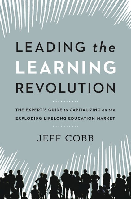 Leading the Learning Revolution - The Expert's Guide to Capitalizing on the Exploding Lifelong Education Market