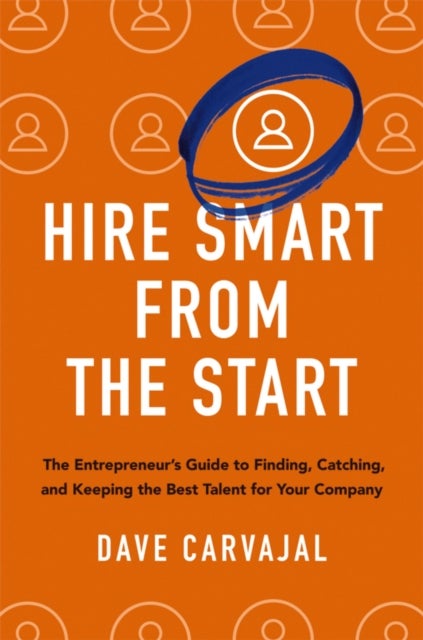 Hire Smart from the Start - The Entrepreneur's Guide to Finding, Catching, and Keeping the Best Talent for Your Company