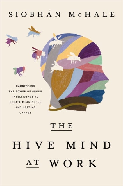 The Hive Mind at Work - Harnessing the Power of Group Intelligence to Create Meaningful and Lasting Change