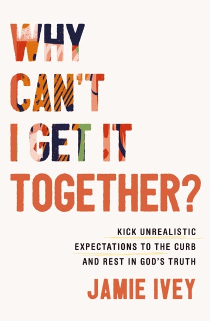 Why Can't I Get It Together? - Kick Unrealistic Expectations to the Curb and Rest in God's Truth