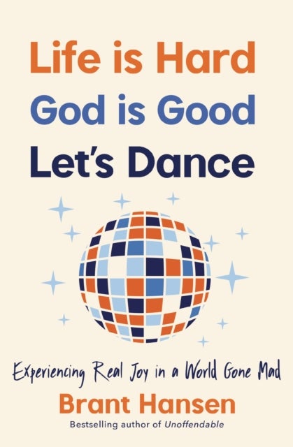 Life Is Hard. God Is Good. Let's Dance. - Experiencing Real Joy in a World Gone Mad