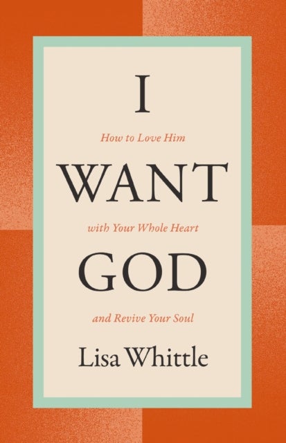 I Want God - How to Love Him with Your Whole Heart and Revive Your Soul
