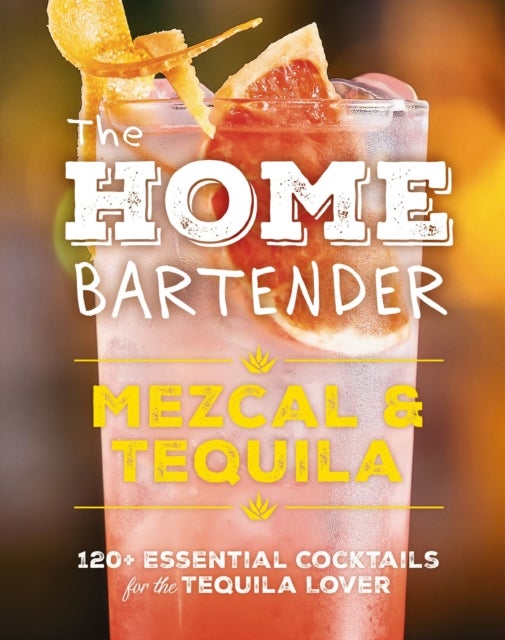 The Home Bartender: Mezcal and   Tequila - 100+ Essential Cocktails for the Tequila Lover