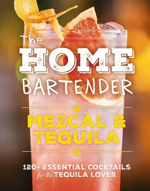 The Home Bartender: Mezcal and Tequila - 100+ Essential Cocktails for the Tequila Lover