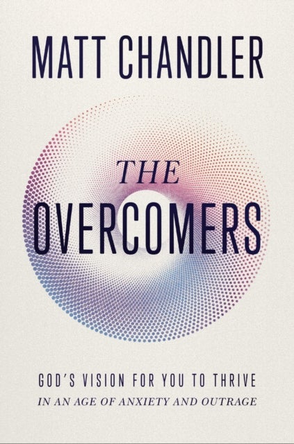 The Overcomers - God's Vision for You to Thrive in an Age of Anxiety and Outrage