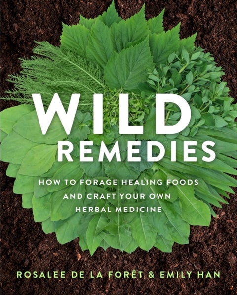 Wild Remedies - How to Forage Healing Foods and Craft Your Own Herbal Medicine