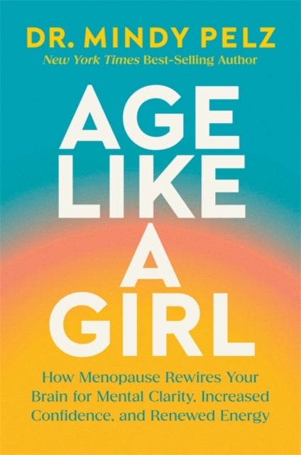 Age Like a Girl - How Menopause Rewires Your Brain for Mental Clarity, Increased Confidence, and Renewed Energy