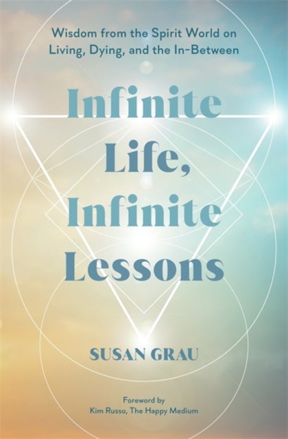 Infinite Life, Infinite Lessons - Wisdom from the Spirit World on Living, Dying, and the In-Between