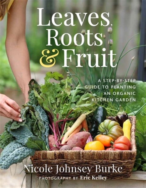 Leaves, Roots & Fruit - A Step-by-Step Guide to Planting an Organic Kitchen Garden