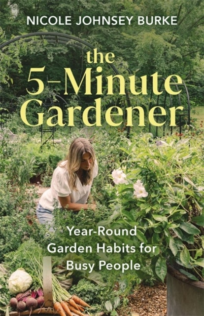 The 5-Minute Gardener - Year-Round Garden Habits for Busy People