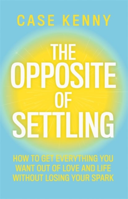 The Opposite of Settling - How to Get Everything You Want Out of Love and Life Without Losing Your Spark