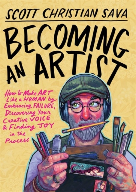 Becoming an Artist - How to Make Art Like a Human by Embracing Failure, Discovering Your Creative Voice & Finding Joy in