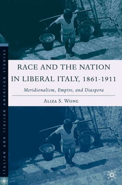 Race and the Nation in Liberal Italy, 1861-1911 - Meridionalism, Empire, and Diaspora