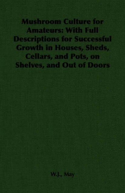 Mushroom Culture for Amateurs - With Full Descriptions for Successful Growth in Houses, Sheds, Cellars, and Pots, on Shelves, and Ou