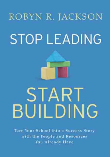 Stop Leading, Start Building! - Turn Your School into a Success Story with the People and Resources You Already Have