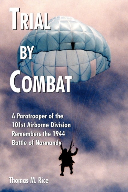 Trial by Combat - A Paratrooper of the 101st Airborne Division Remembers the 1944 Battle of Normandy