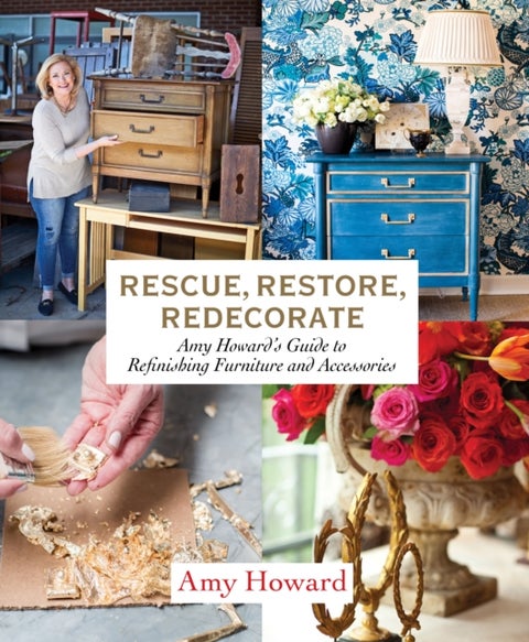 Rescue, Restore, Redecorate - Amy Howard's Guide to Refinishing Furniture and Accessories